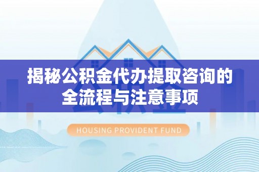 碧江揭秘公积金代办提取咨询的全流程与注意事项