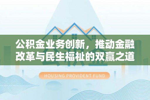 碧江公积金业务创新，推动金融改革与民生福祉的双赢之道