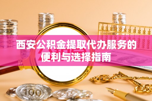 碧江西安公积金提取代办服务的便利与选择指南