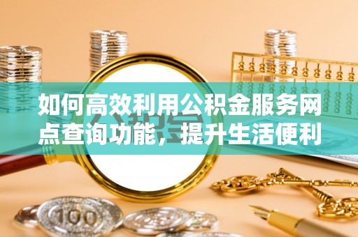 碧江如何高效利用公积金服务网点查询功能，提升生活便利性