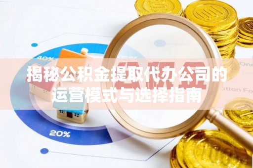 碧江揭秘公积金提取代办公司的运营模式与选择指南