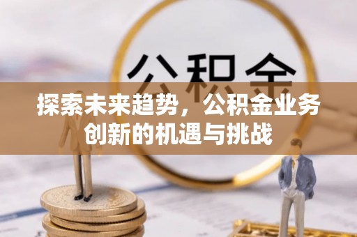 碧江探索未来趋势，公积金业务创新的机遇与挑战