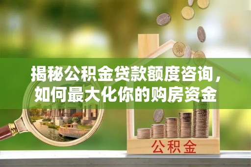 碧江揭秘公积金贷款额度咨询，如何最大化你的购房资金