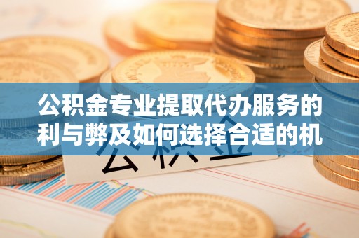 碧江公积金专业提取代办服务的利与弊及如何选择合适的机构