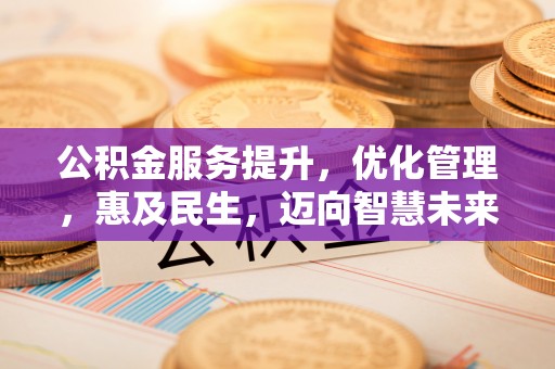 碧江公积金服务提升，优化管理，惠及民生，迈向智慧未来