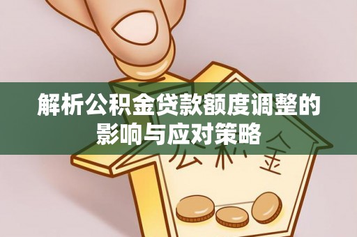 碧江解析公积金贷款额度调整的影响与应对策略