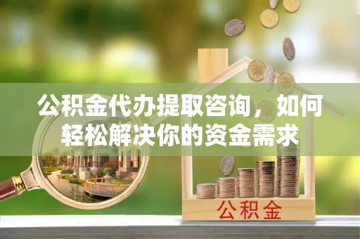 碧江公积金代办提取咨询，如何轻松解决你的资金需求