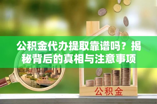 碧江公积金代办提取靠谱吗？揭秘背后的真相与注意事项