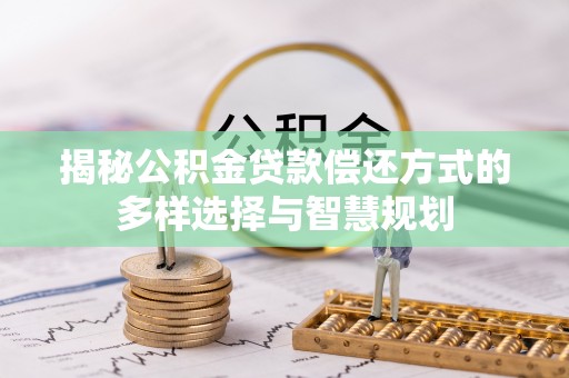 碧江揭秘公积金贷款偿还方式的多样选择与智慧规划