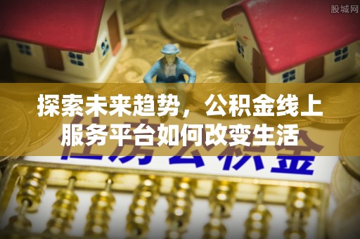 碧江探索未来趋势，公积金线上服务平台如何改变生活