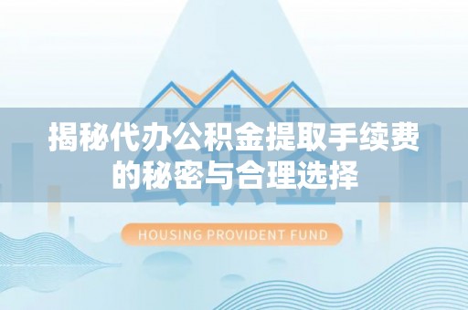 碧江揭秘代办公积金提取手续费的秘密与合理选择