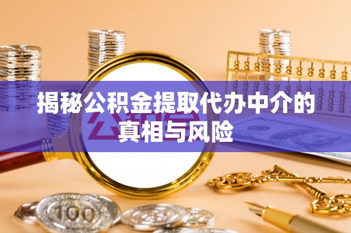 碧江揭秘公积金提取代办中介的真相与风险