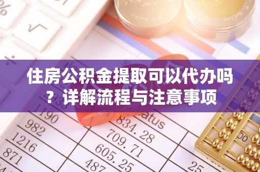 碧江住房公积金提取可以代办吗？详解流程与注意事项