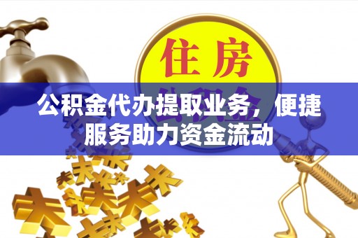 碧江公积金代办提取业务，便捷服务助力资金流动