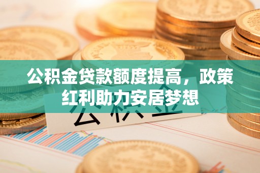 碧江公积金贷款额度提高，政策红利助力安居梦想