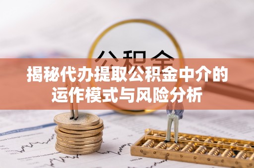 碧江揭秘代办提取公积金中介的运作模式与风险分析