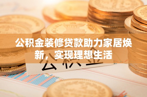碧江公积金装修贷款助力家居焕新，实现理想生活