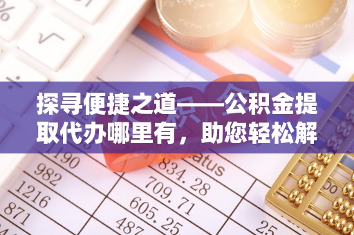 碧江探寻便捷之道——公积金提取代办哪里有，助您轻松解决资金难题