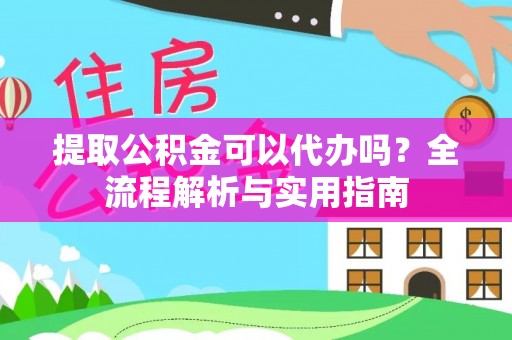 碧江提取公积金可以代办吗？全流程解析与实用指南