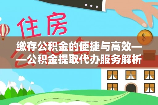 碧江缴存公积金的便捷与高效——公积金提取代办服务解析
