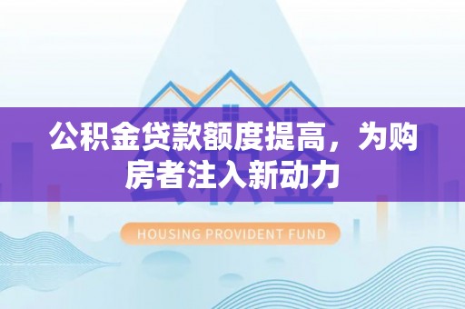 碧江公积金贷款额度提高，为购房者注入新动力
