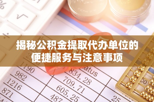 碧江揭秘公积金提取代办单位的便捷服务与注意事项