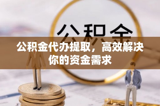 碧江公积金代办提取，高效解决你的资金需求