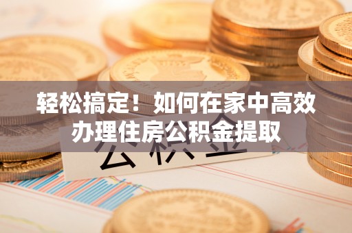 碧江轻松搞定！如何在家中高效办理住房公积金提取