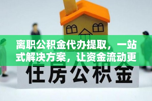 碧江离职公积金代办提取，一站式解决方案，让资金流动更便捷