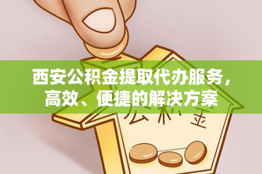 碧江西安公积金提取代办服务，高效、便捷的解决方案