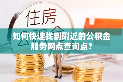 碧江如何快速找到附近的公积金服务网点查询点？
