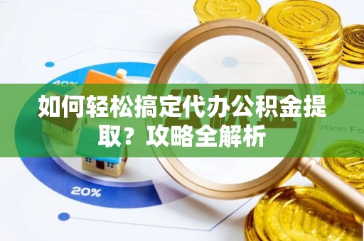 碧江如何轻松搞定代办公积金提取？攻略全解析