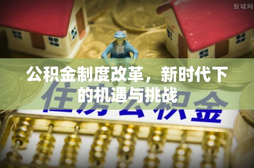 碧江公积金制度改革，新时代下的机遇与挑战