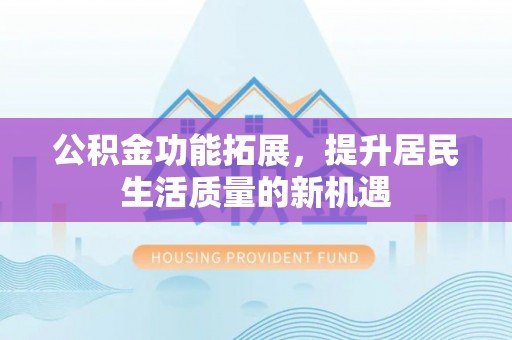 碧江公积金功能拓展，提升居民生活质量的新机遇