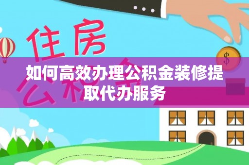 碧江如何高效办理公积金装修提取代办服务