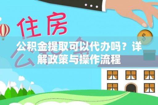 碧江公积金提取可以代办吗？详解政策与操作流程