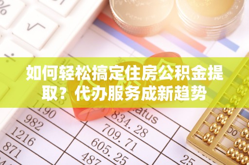 碧江如何轻松搞定住房公积金提取？代办服务成新趋势