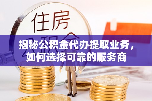 碧江揭秘公积金代办提取业务，如何选择可靠的服务商
