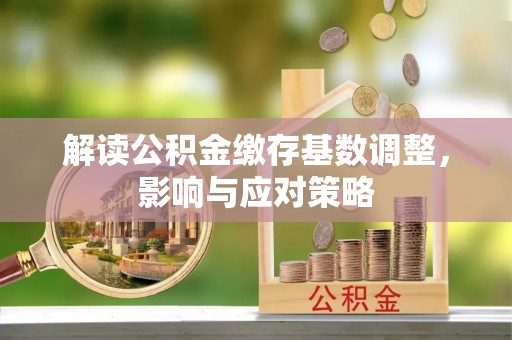 碧江解读公积金缴存基数调整，影响与应对策略