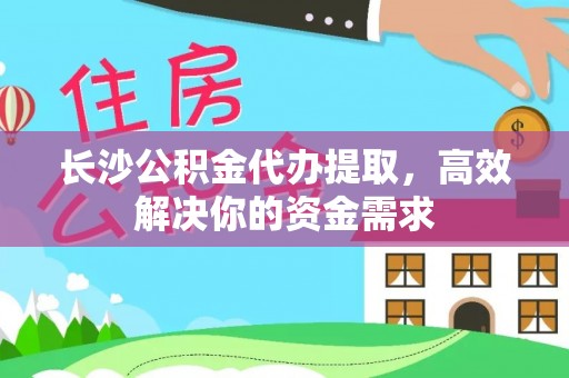 碧江长沙公积金代办提取，高效解决你的资金需求