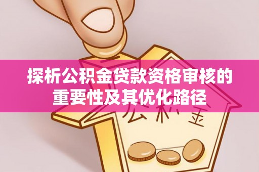 碧江探析公积金贷款资格审核的重要性及其优化路径