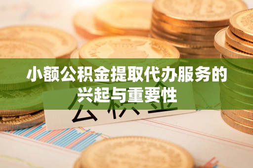 碧江小额公积金提取代办服务的兴起与重要性