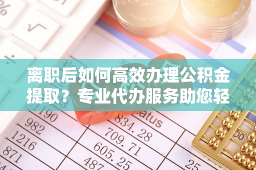 碧江离职后如何高效办理公积金提取？专业代办服务助您轻松搞定