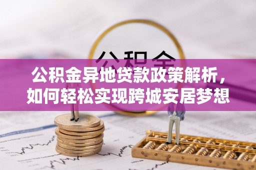 碧江公积金异地贷款政策解析，如何轻松实现跨城安居梦想