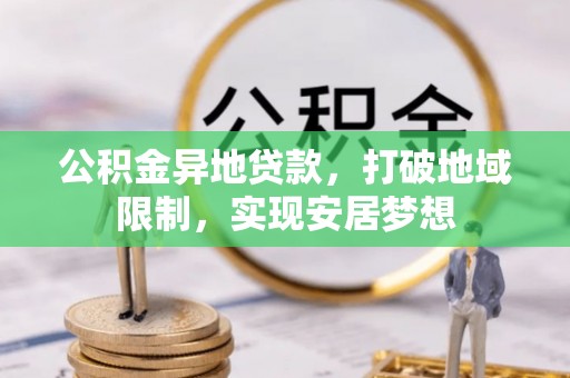 碧江公积金异地贷款，打破地域限制，实现安居梦想
