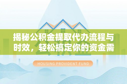 碧江揭秘公积金提取代办流程与时效，轻松搞定你的资金需求