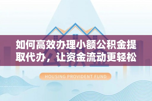碧江如何高效办理小额公积金提取代办，让资金流动更轻松