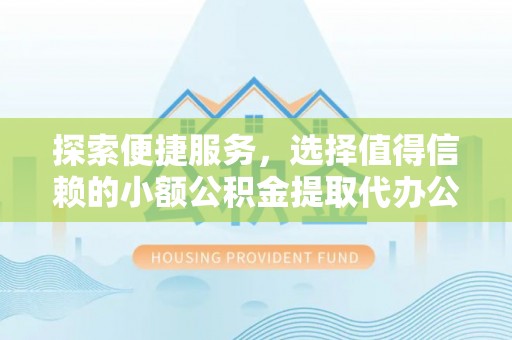碧江探索便捷服务，选择值得信赖的小额公积金提取代办公司