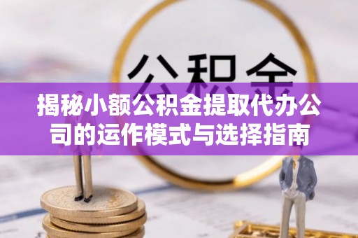 碧江揭秘小额公积金提取代办公司的运作模式与选择指南
