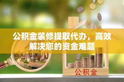 碧江公积金装修提取代办，高效解决您的资金难题